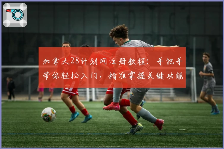 加拿大28计划网注册教程：手把手带你轻松入门，精准掌握关键功能