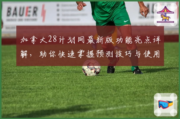 加拿大28计划网最新版功能亮点详解，助你快速掌握预测技巧与使用诀窍