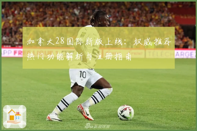 加拿大28国际新版上线：权威推荐热门功能解析与注册指南