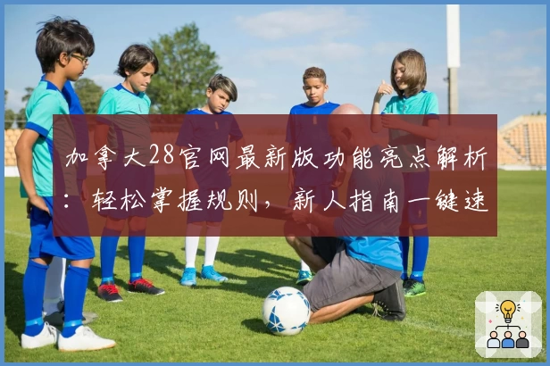 加拿大28官网最新版功能亮点解析：轻松掌握规则，新人指南一键速览