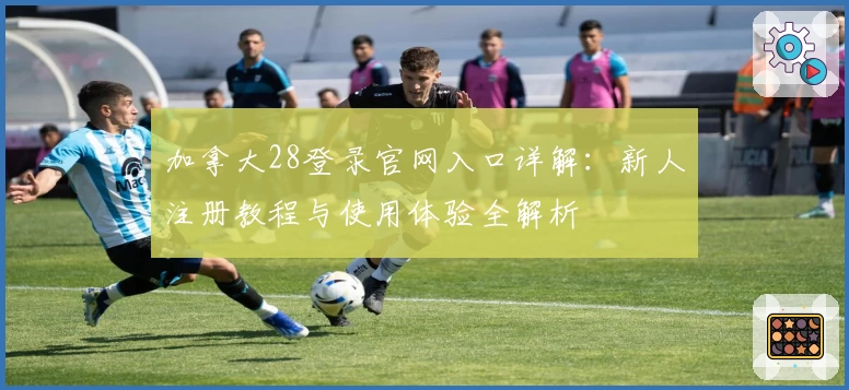 加拿大28登录官网入口详解：新人注册教程与使用体验全解析