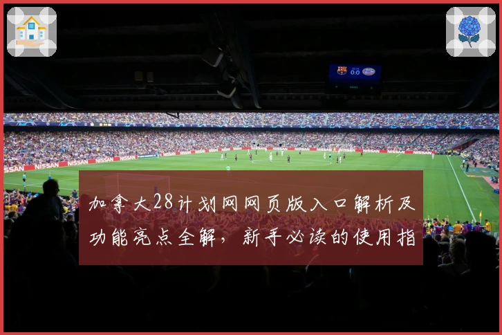 加拿大28计划网网页版入口解析及功能亮点全解，新手必读的使用指南