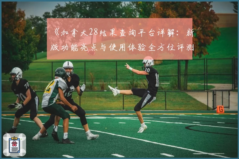 《加拿大28结果查询平台详解：新版功能亮点与使用体验全方位评测》