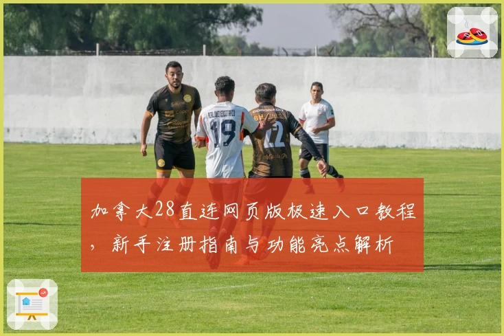 加拿大28直连网页版极速入口教程，新手注册指南与功能亮点解析