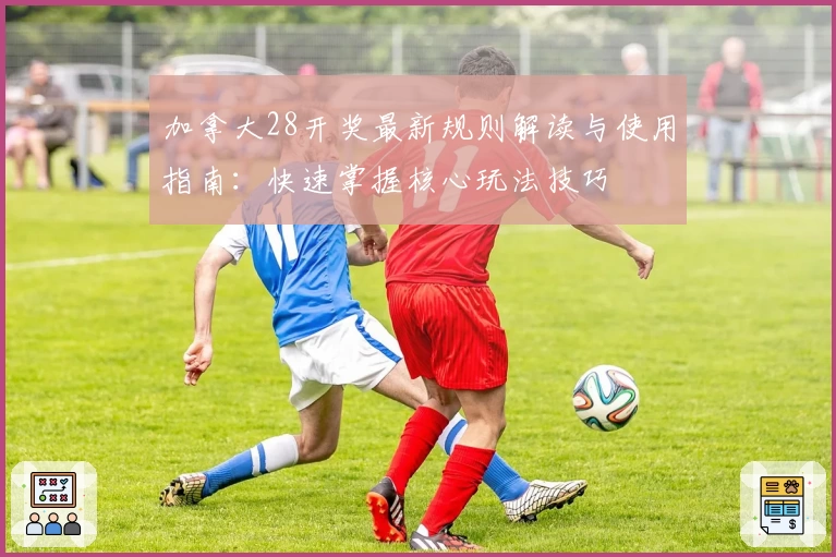 加拿大28开奖最新规则解读与使用指南:快速掌握核心玩法技巧