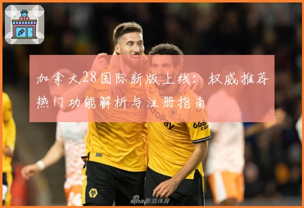 加拿大28国际新版上线：权威推荐热门功能解析与注册指南