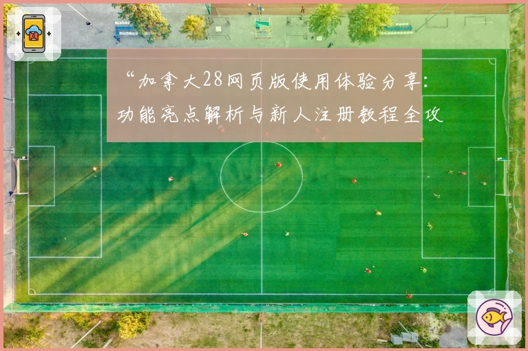 “加拿大28网页版使用体验分享：功能亮点解析与新人注册教程全攻略”