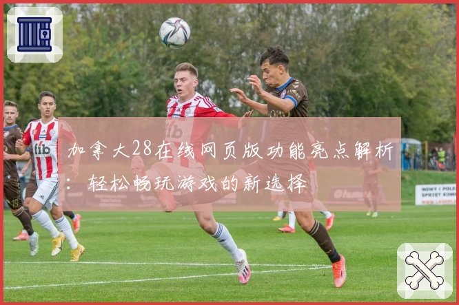 加拿大28在线网页版功能亮点解析：轻松畅玩游戏的新选择