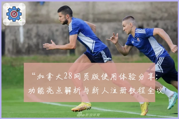 “加拿大28网页版使用体验分享：功能亮点解析与新人注册教程全攻略”