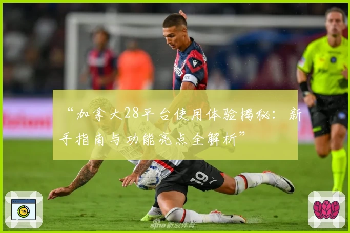 “加拿大28平台使用体验揭秘：新手指南与功能亮点全解析”