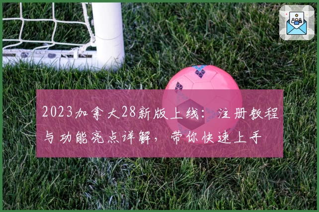 2023加拿大28新版上线：注册教程与功能亮点详解，带你快速上手