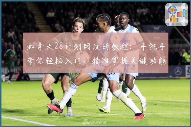 加拿大28计划网注册教程：手把手带你轻松入门，精准掌握关键功能