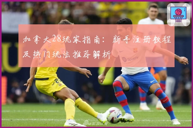 加拿大28玩家指南:新手注册教程及热门玩法推荐解析