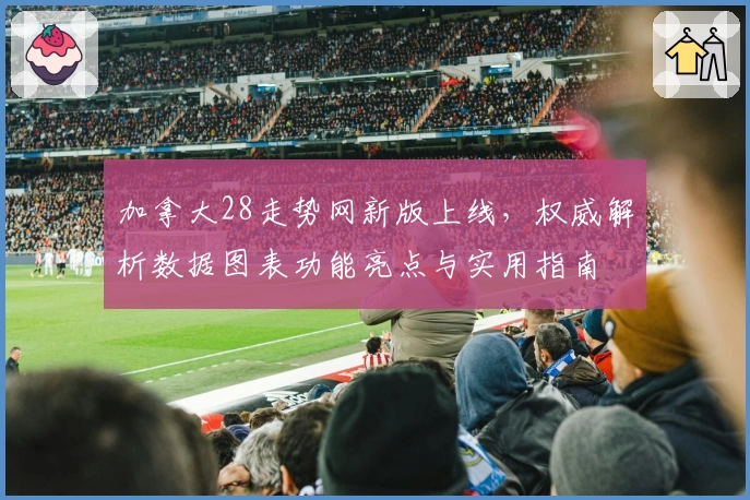 加拿大28走势网新版上线,权威解析数据图表功能亮点与实用指南