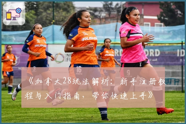 《加拿大28玩法解析：新手注册教程与入门指南，带你快速上手》