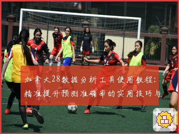 加拿大28数据分析工具使用教程：精准提升预测准确率的实用技巧与攻略