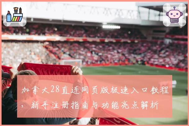 加拿大28直连网页版极速入口教程，新手注册指南与功能亮点解析