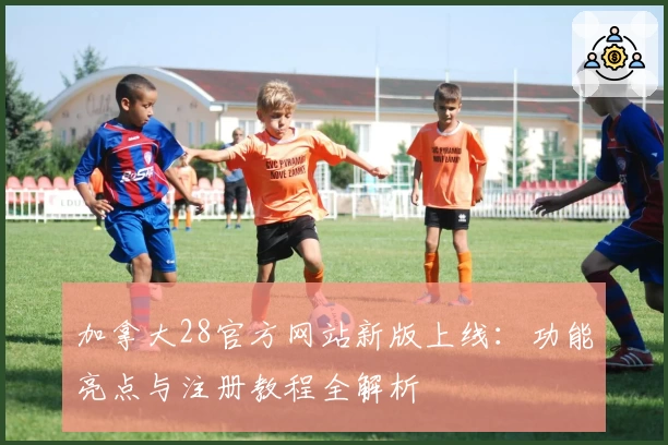 加拿大28官方网站新版上线：功能亮点与注册教程全解析