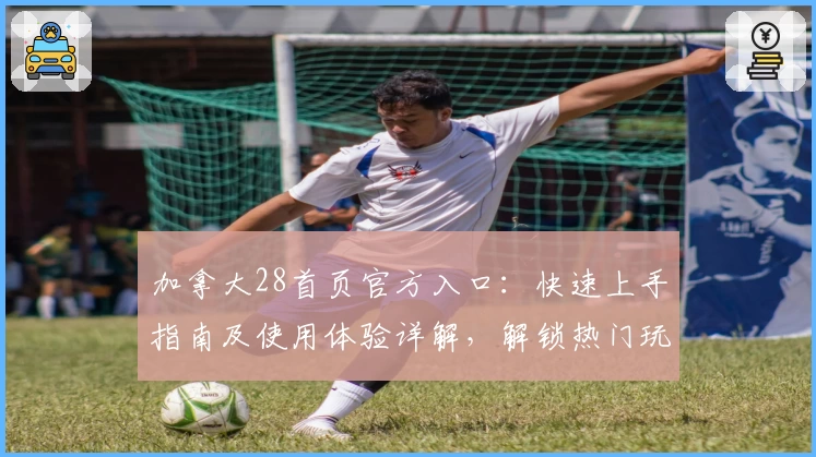 加拿大28首页官方入口：快速上手指南及使用体验详解，解锁热门玩法与功能亮点