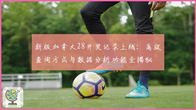 新版加拿大28开奖记录上线：高效查询方式与数据分析功能全揭秘