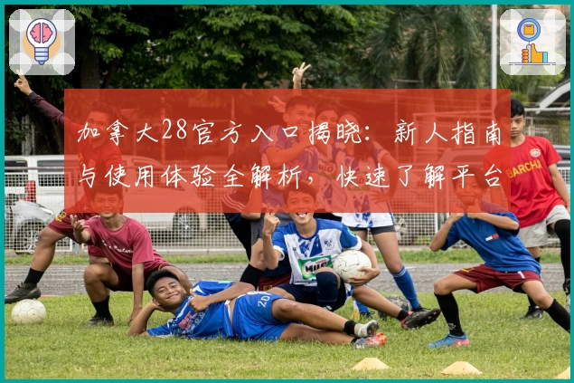 加拿大28官方入口揭晓：新人指南与使用体验全解析，快速了解平台亮点与畅玩秘诀