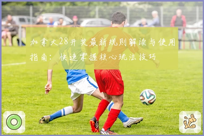 加拿大28开奖最新规则解读与使用指南:快速掌握核心玩法技巧