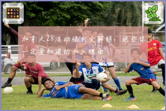 加拿大28活动福利全解锁，这些你一定要知道的加入理由