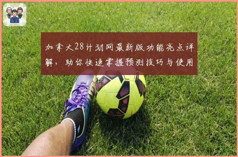 加拿大28计划网最新版功能亮点详解，助你快速掌握预测技巧与使用诀窍