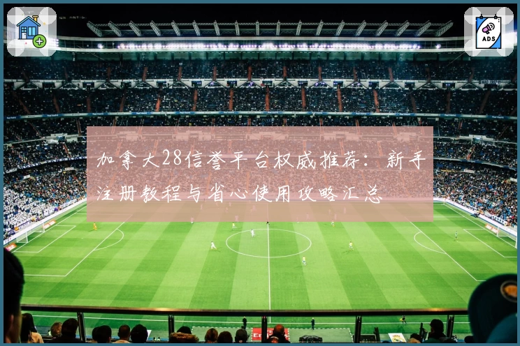 加拿大28信誉平台权威推荐：新手注册教程与省心使用攻略汇总