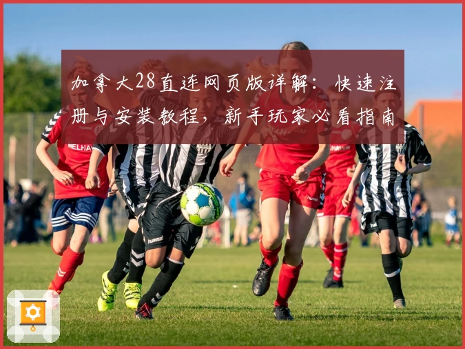 加拿大28直连网页版详解：快速注册与安装教程，新手玩家必看指南