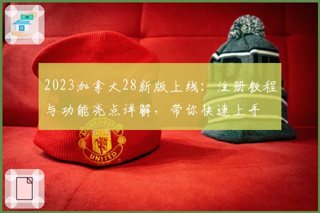 2023加拿大28新版上线：注册教程与功能亮点详解，带你快速上手