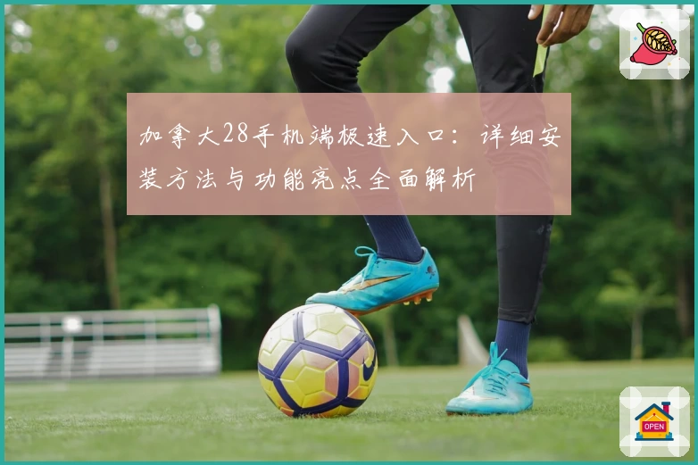 加拿大28手机端极速入口：详细安装方法与功能亮点全面解析