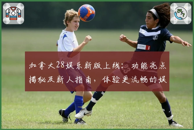 加拿大28娱乐新版上线：功能亮点揭秘及新人指南，体验更流畅的娱乐新方式