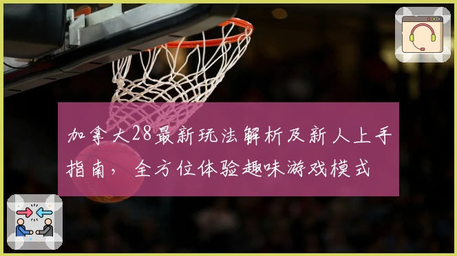 加拿大28最新玩法解析及新人上手指南，全方位体验趣味游戏模式