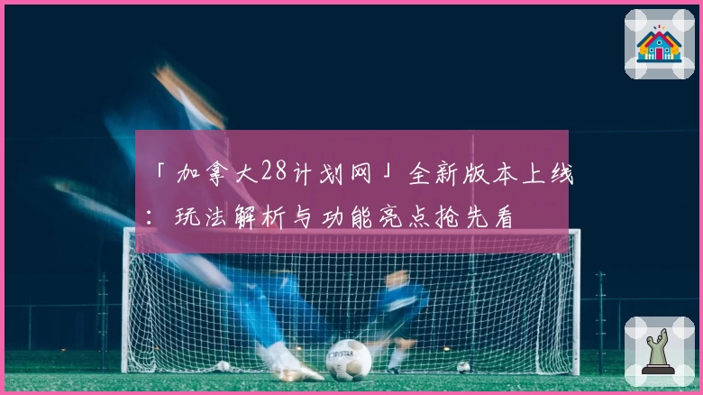 「加拿大28计划网」全新版本上线：玩法解析与功能亮点抢先看
