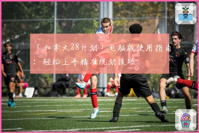 「加拿大28计划」电脑版使用指南：轻松上手精准规划技巧