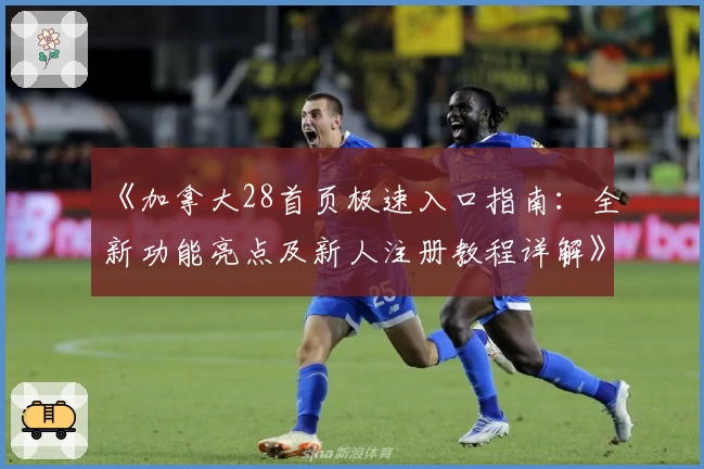 《加拿大28首页极速入口指南：全新功能亮点及新人注册教程详解》