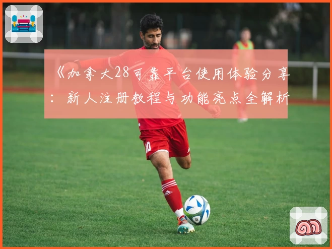 《加拿大28可靠平台使用体验分享：新人注册教程与功能亮点全解析》