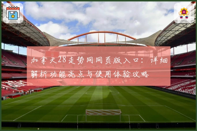 加拿大28走势网网页版入口：详细解析功能亮点与使用体验攻略