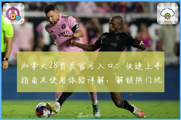 加拿大28首页官方入口：快速上手指南及使用体验详解，解锁热门玩法与功能亮点