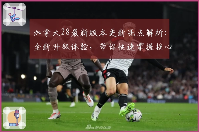 加拿大28最新版本更新亮点解析：全新升级体验，带你快速掌握核心玩法