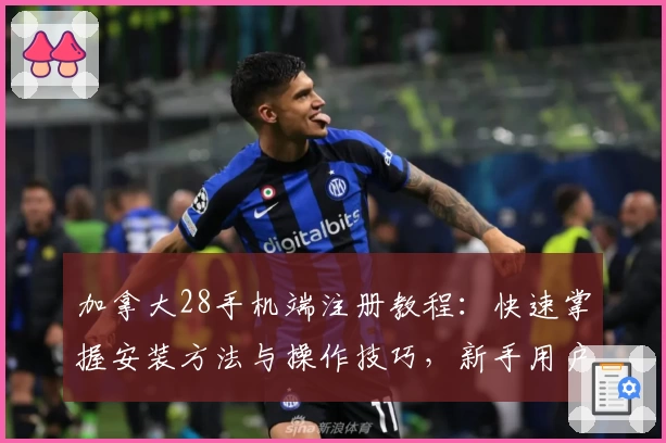 加拿大28手机端注册教程：快速掌握安装方法与操作技巧，新手用户必读攻略
