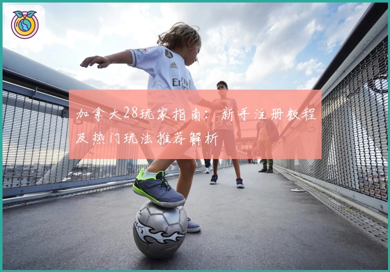 加拿大28玩家指南:新手注册教程及热门玩法推荐解析