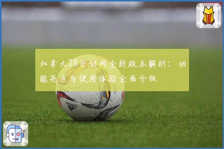 加拿大28计划网全新版本解析:功能亮点与使用体验全面升级