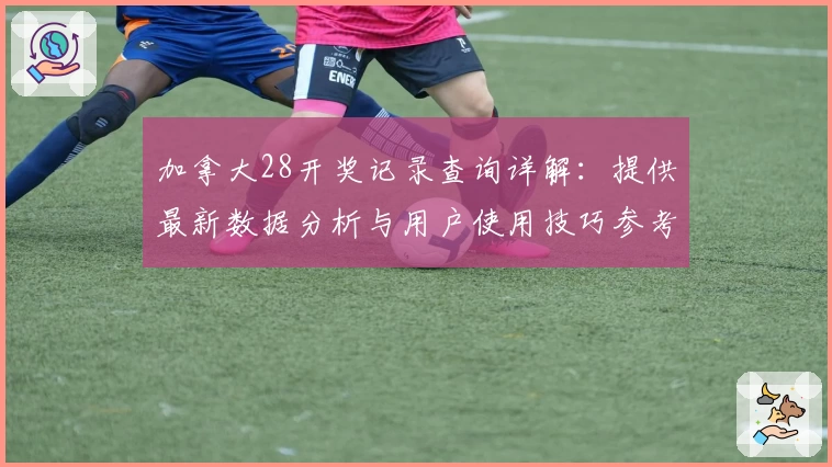 加拿大28开奖记录查询详解：提供最新数据分析与用户使用技巧参考