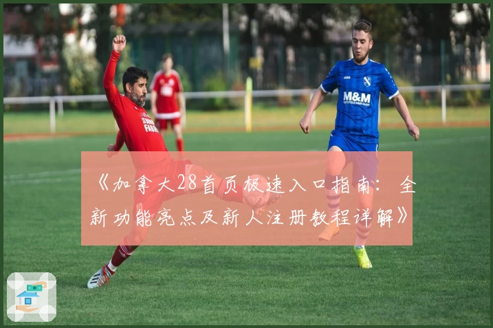 《加拿大28首页极速入口指南：全新功能亮点及新人注册教程详解》